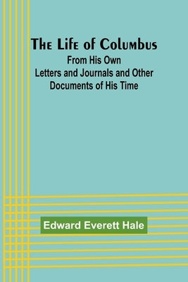 The Life of Columbus: From His Own Letters and Journals and Other Documents of His Time by Everett Hale, Edward