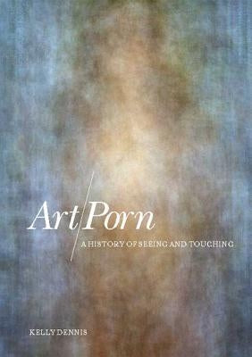 Art/Porn: A History of Seeing and Touching by Dennis, Kelly