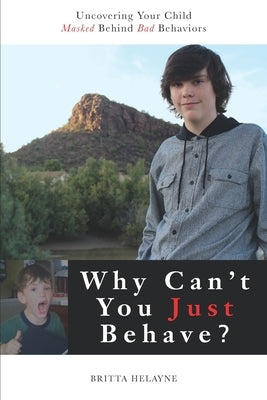 Why Can't You Just Behave?: Uncovering your child masked behind bad behaviors by Helayne, Britta