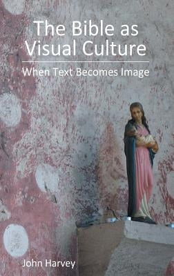 The Bible as Visual Culture: When Text Becomes Image by Harvey, John