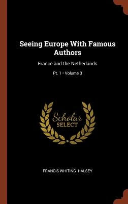 Seeing Europe With Famous Authors: France and the Netherlands; Volume 3; Pt. 1 by Halsey, Francis Whiting