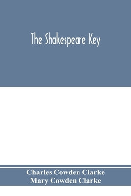 The Shakespeare key: unlocking the treasures of his style, elucidating the peculiarities of his construction, and displaying the beauties o by Cowden Clarke, Charles