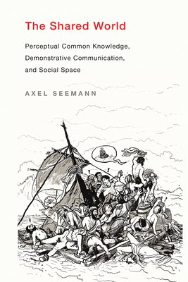 The Shared World: Perceptual Common Knowledge, Demonstrative Communication, and Social Space by Seemann, Axel