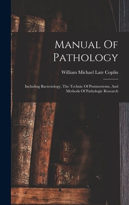Manual Of Pathology: Including Bacteriology, The Technic Of Postmortems, And Methods Of Pathologic Research by William Michael Late Coplin