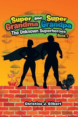 Super Grandma and Super Grandpa: The Unknown Superheroes Book 1 by Gilbert, Christine J.