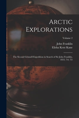 Arctic Explorations: The Second Grinnell Expedition in Search of Sir John Franklin, 1853, '54, '55; Volume 2 by Kane, Elisha Kent
