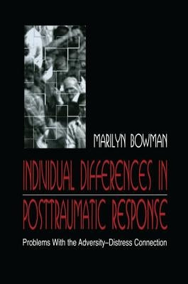 Individual Differences in Posttraumatic Response: Problems with the Adversity-Distress Connection by Bowman, Marilyn L.