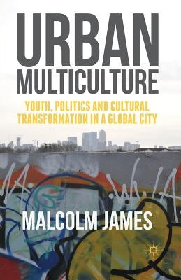 Urban Multiculture: Youth, Politics and Cultural Transformation in a Global City by James, Malcolm