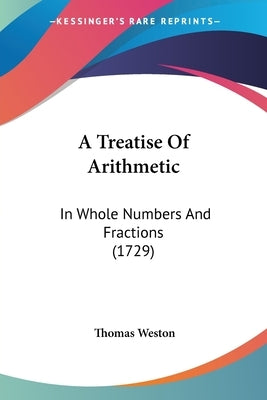 A Treatise Of Arithmetic: In Whole Numbers And Fractions (1729) by Weston, Thomas