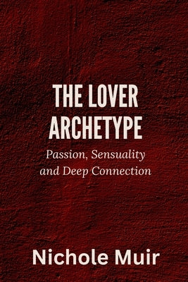 The Lover Archetype: Passion, Sensuality and Deep Connection by Muir, Nichole