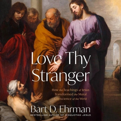 Love Thy Stranger: How the Teachings of Jesus Transformed the Moral Conscience of the West by Ehrman, Bart D.