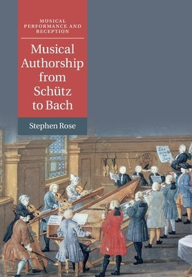 Musical Authorship from Schütz to Bach by Rose, Stephen