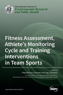 Fitness Assessment, Athlete's Monitoring Cycle and Training Interventions in Team Sports by Manuel Clemente, Filipe
