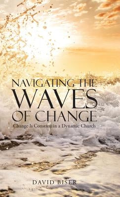 Navigating the Waves of Change: Change Is Constant in a Dynamic Church by Biser, David