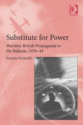 Substitute for Power: Wartime British Propaganda to the Balkans, 1939-44 by Stefanidis, Ioannis