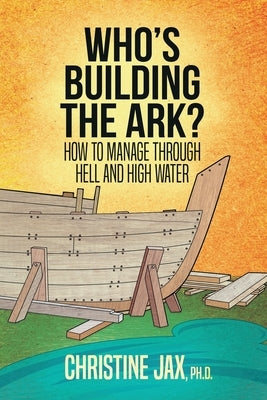 Who's Building the Ark?: How to Manage Through Hell and High Water by Jax, Christine