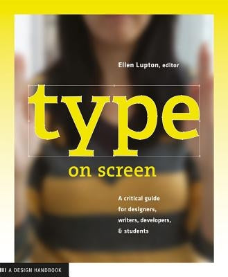 Type on Screen: A Critical Guide for Designers, Writers, Developers, and Students by Lupton, Ellen