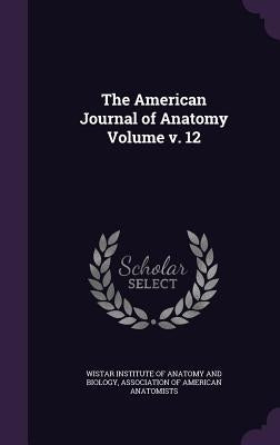 The American Journal of Anatomy Volume v. 12 by Wistar Institute of Anatomy and Biology