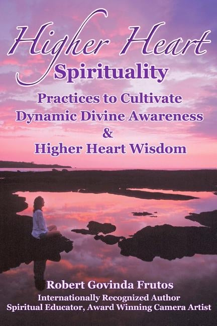 Higher Heart Spirituality: Practices to Cultivate Dynamic Divine Awareness & Higher Heart Wisdom by Frutos, Robert Govinda