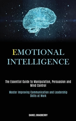 Emotional Intelligence: The Essential Guide to Manipulation, Persuasion and Mind Control (Master Improving Communication and Leadership Skills at Work by Bradberry, Daniel