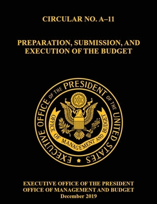 OMB Circular No. A-11 Preparation, Submission, and Execution of the Budget: December 2019 (Full) by Mattheis, Bryan