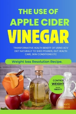 The Use of Apple Cider Vinegar: Transformative Health Benefit of Using Acv Diet Naturally to Shed Pounds, Gut Health Care, Skin Conditions Etc by Castillo, Kate