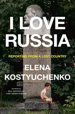I Love Russia: Reporting from a Lost Country by Kostyuchenko, Elena