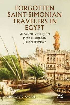 Forgotten Saint-Simonian Travelers in Egypt: Suzanne Voilquin, Ismayl Urbain, and Jehan d'Ivray by Ragan, John David