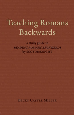 Teaching Romans Backwards: A Study Guide to Reading Romans Backwards by Scot McKnight by Castle Miller, Becky