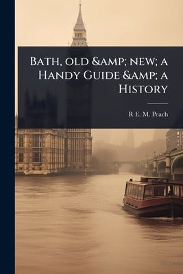 Bath, old & new; a Handy Guide & a History by Peach, R. E. M.