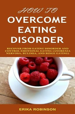 How to Overcome Eating Disorder: Recover from Eating Disorder and Control Emotional Eating (Anorexia Nervosa, Bulimia, And Binge Eating) by Robinson, Erika