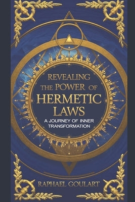 Revealing the Power of Hermetic Laws: A Journey of Inner Transformation by Goulart, Raphael