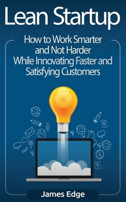 Lean Startup: How to Work Smarter and Not Harder While Innovating Faster and Satisfying Customers by Edge, James
