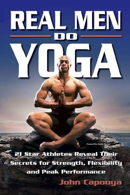Real Men Do Yoga: 21 Star Athletes Reveal Their Secrets of Strength, Flexibility and Peak Performance by Capouya, John