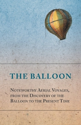 The Balloon - Noteworthy Aerial Voyages, from the Discovery of the Balloon to the Present Time - With a Narrative of the Aeronautic Experiences of Mr. by Anon
