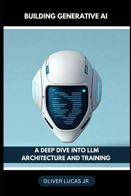Building Generative AI: A Deep Dive Into LLM Architecture And Training by Lucas, Oliver, Jr.