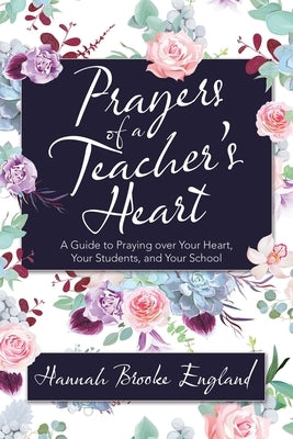 Prayers of a Teacher's Heart: A Guide to Praying over Your Heart, Your Students, and Your School by England, Hannah Brooke