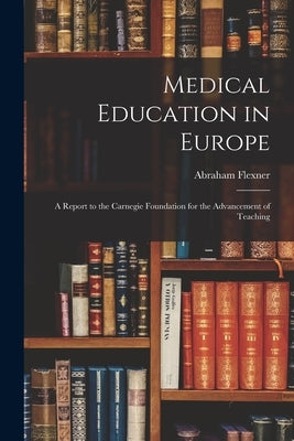 Medical Education in Europe: A Report to the Carnegie Foundation for the Advancement of Teaching by Flexner, Abraham