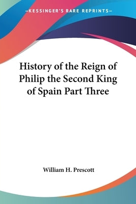 History of the Reign of Philip the Second King of Spain Part Three by Prescott, William H.