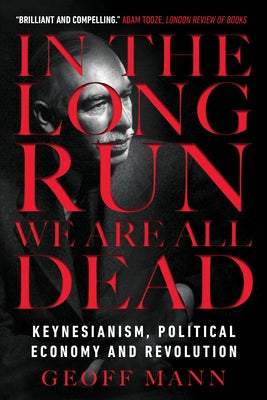 In the Long Run We Are All Dead: Keynesianism, Political Economy, and Revolution by Mann, Geoff