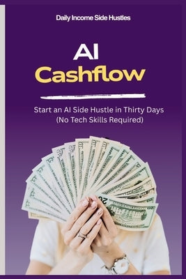 AI Cashflow: Start an AI Side Hustle in 30 Days (No Tech Skills Required) by Side Hustles, Daily Income