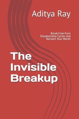 The Invisible Breakup: Break Free from Situationship Cycles and Reclaim Your Worth by Ray, Aditya