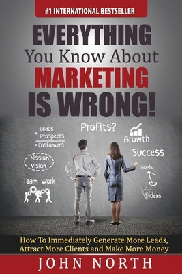 Everything You Know About Marketing Is Wrong!: How to Immediately Generate More Leads, Attract More Clients and Make More Money by Eades, Tony