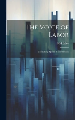 The Voice of Labor; Containing Special Contributions by Jelley, S. M.