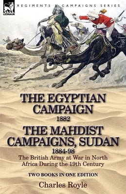 The Egyptian Campaign, 1882 & the Mahdist Campaigns, Sudan 1884-98 Two Books in One Edition: The British Army at War in North Africa During the 19th C by Royle, Charles