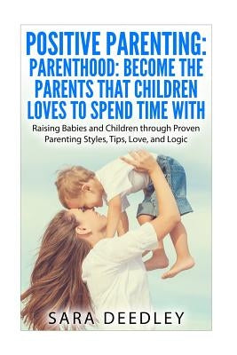 Positive Parenting: Parenthood: Become the Parents that Children Loves to Spend: Raising Babies and Children through Proven Parenting Styl by Wes, Whitney