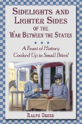 Sidelights and Lighter Sides of the War Between the States: A Feast of History Cooked Up in Small Bites! by Green, Ralph