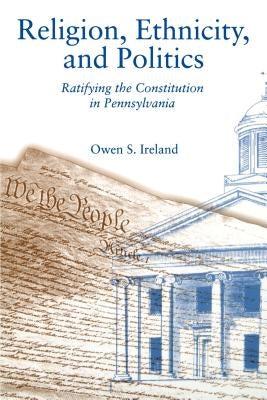 Religion, Ethnicity, and Politics: Ratifying the Constitution in Pennsylvania by Ireland, Owen S.