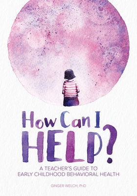 How Can I Help?: A Teacher's Guide to Early Childhood Behavioral Health by Welch, Ginger