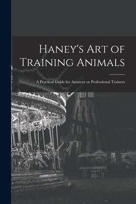Haney's Art of Training Animals: A Practical Guide for Amateur or Professional Trainers by Anonymous